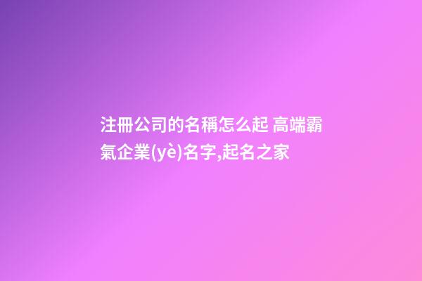 注冊公司的名稱怎么起 高端霸氣企業(yè)名字,起名之家-第1張-公司起名-玄機派